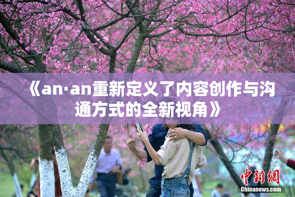 《an·an重新定义了内容创作与沟通方式的全新视角》