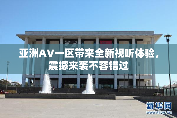 亚洲AV一区带来全新视听体验，震撼来袭不容错过