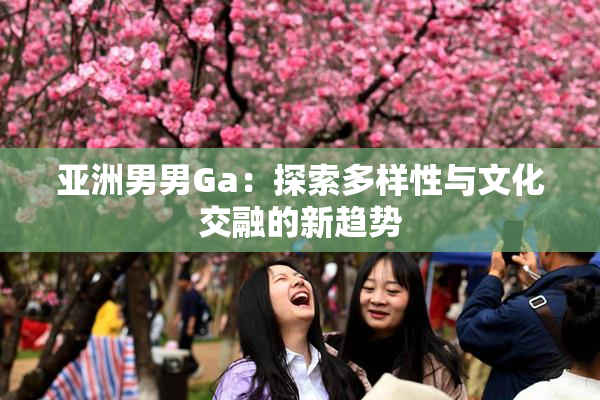 亚洲男男Ga：探索多样性与文化交融的新趋势