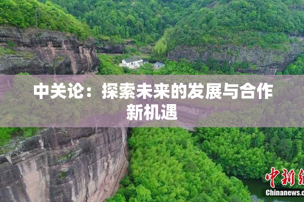 中关论：探索未来的发展与合作新机遇