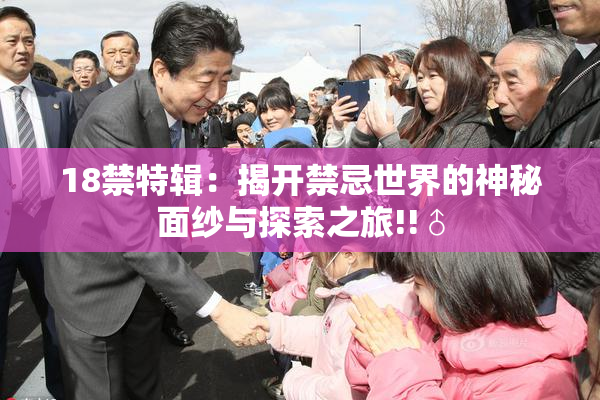 18禁特辑：揭开禁忌世界的神秘面纱与探索之旅!!♂