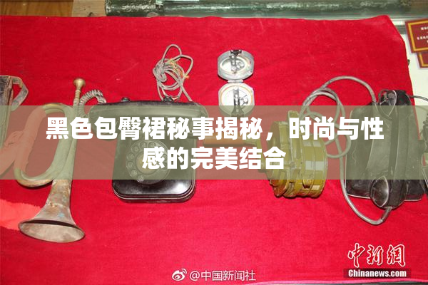 黑色包臀裙秘事揭秘，时尚与性感的完美结合