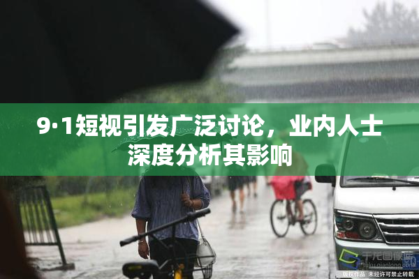9·1短视引发广泛讨论，业内人士深度分析其影响