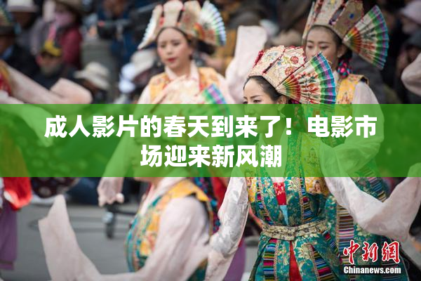 成人影片的春天到来了！电影市场迎来新风潮