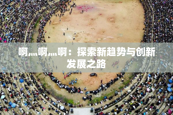 啊灬啊灬啊：探索新趋势与创新发展之路