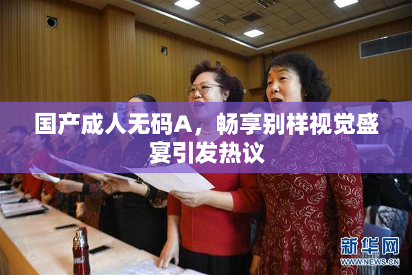 国产成人无码A，畅享别样视觉盛宴引发热议