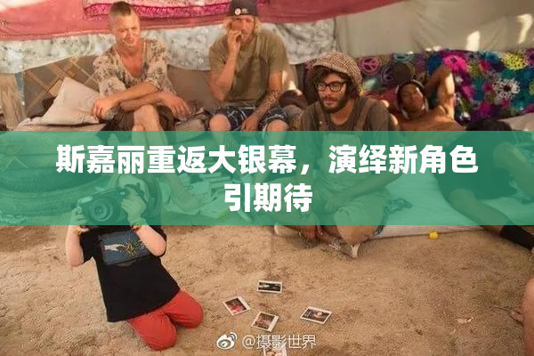 斯嘉丽重返大银幕，演绎新角色引期待