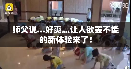师父说…好爽灬让人欲罢不能的新体验来了！