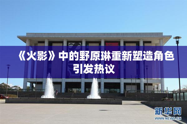 《火影》中的野原琳重新塑造角色引发热议