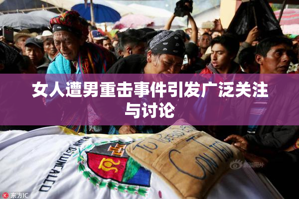 女人遭男重击事件引发广泛关注与讨论