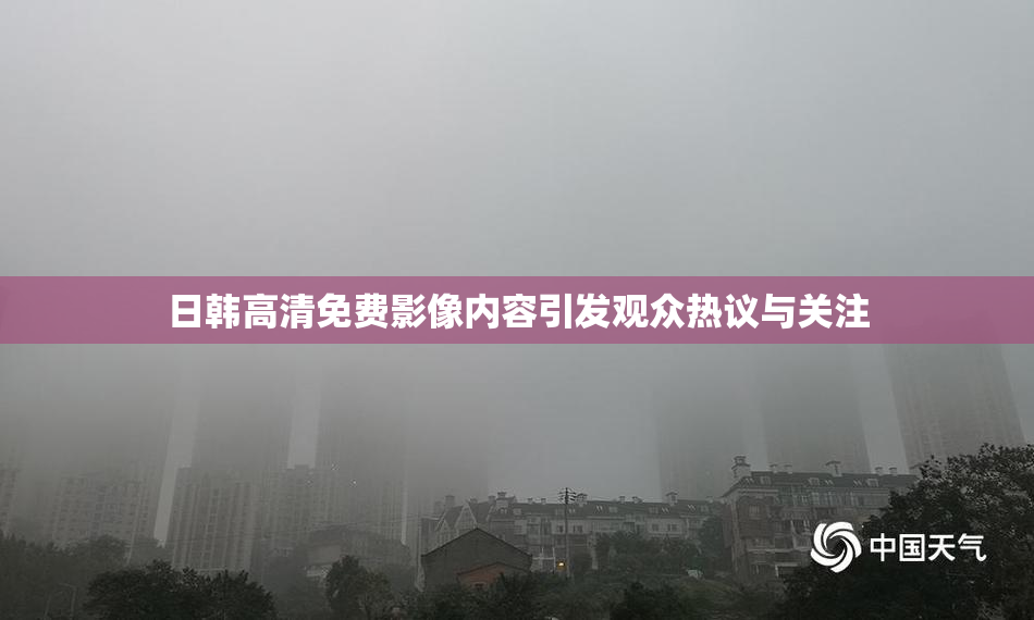 日韩高清免费影像内容引发观众热议与关注