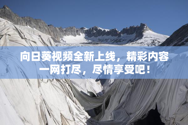 向日葵视频全新上线，精彩内容一网打尽，尽情享受吧！