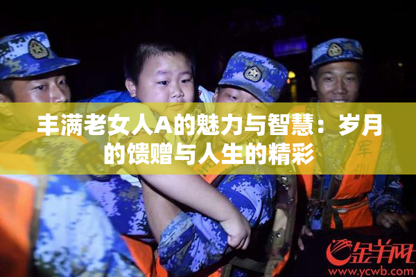 丰满老女人A的魅力与智慧：岁月的馈赠与人生的精彩