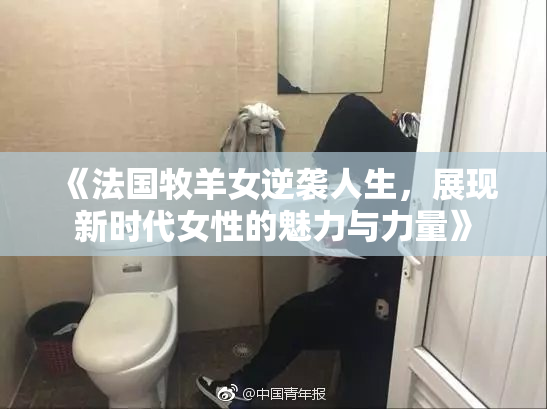 《法国牧羊女逆袭人生，展现新时代女性的魅力与力量》
