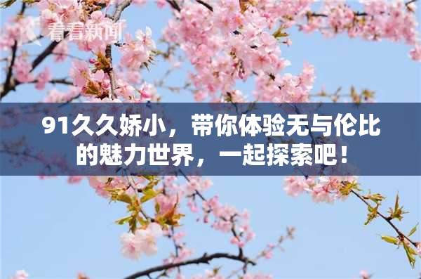 91久久娇小，带你体验无与伦比的魅力世界，一起探索吧！
