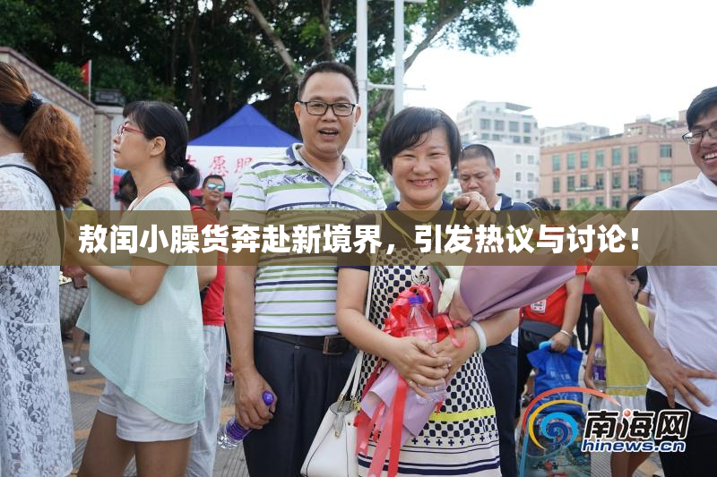 敖闰小臊货奔赴新境界，引发热议与讨论！