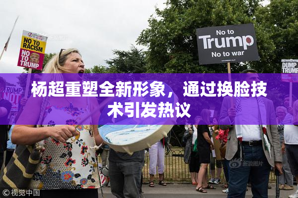 杨超重塑全新形象，通过换脸技术引发热议