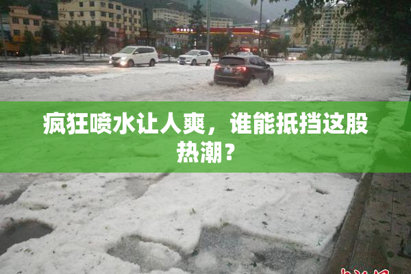 疯狂喷水让人爽，谁能抵挡这股热潮？