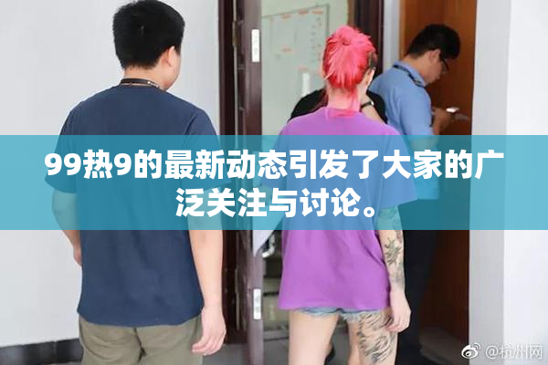 99热9的最新动态引发了大家的广泛关注与讨论。