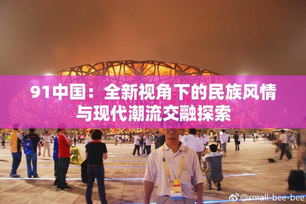 91中国：全新视角下的民族风情与现代潮流交融探索