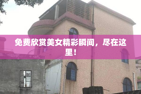 免费欣赏美女精彩瞬间，尽在这里！