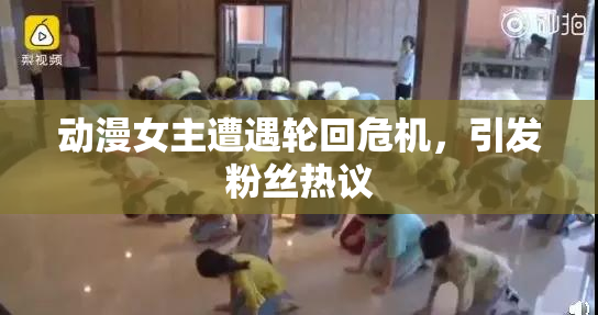 动漫女主遭遇轮回危机，引发粉丝热议