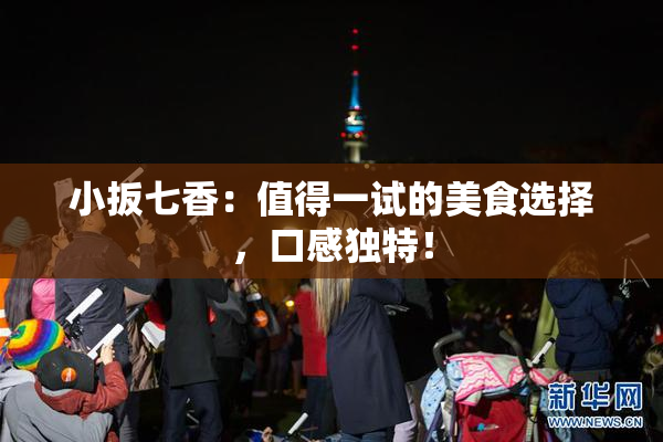 小扳七香：值得一试的美食选择，口感独特！