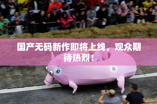 国产无码新作即将上线，观众期待热烈！