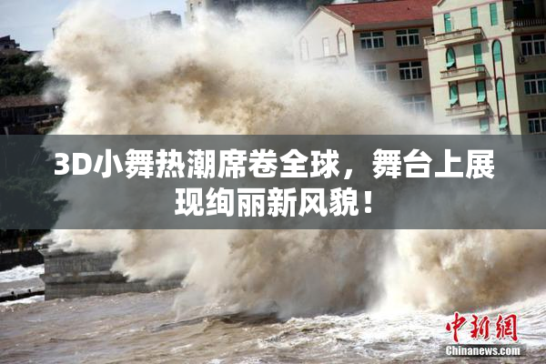 3D小舞热潮席卷全球，舞台上展现绚丽新风貌！