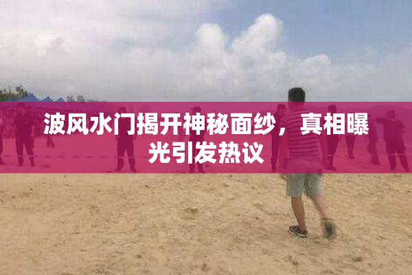 波风水门揭开神秘面纱，真相曝光引发热议