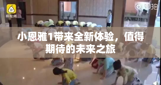 小恩雅1带来全新体验，值得期待的未来之旅
