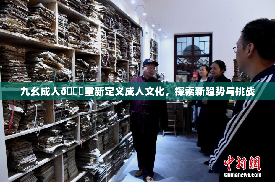 九幺成人🔞重新定义成人文化，探索新趋势与挑战