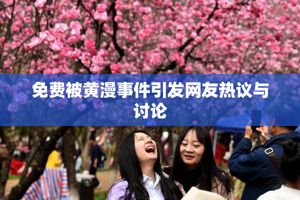 免费被黄漫事件引发网友热议与讨论