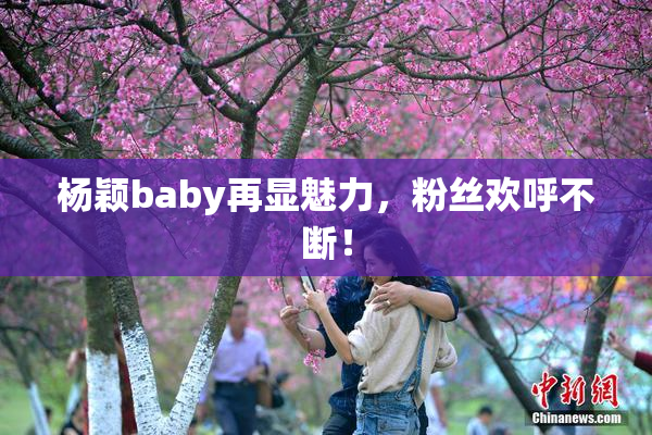 杨颖baby再显魅力，粉丝欢呼不断！