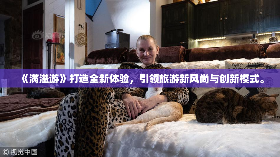 《满溢游》打造全新体验，引领旅游新风尚与创新模式。