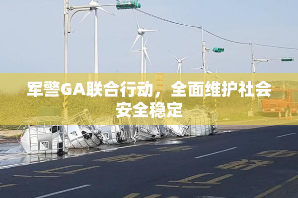 军警GA联合行动，全面维护社会安全稳定