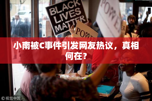 小南被C事件引发网友热议，真相何在？