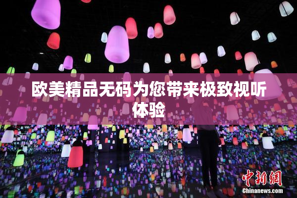 欧美精品无码为您带来极致视听体验