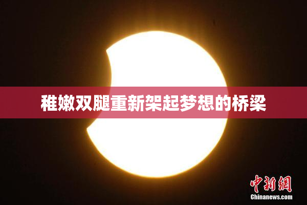 稚嫩双腿重新架起梦想的桥梁