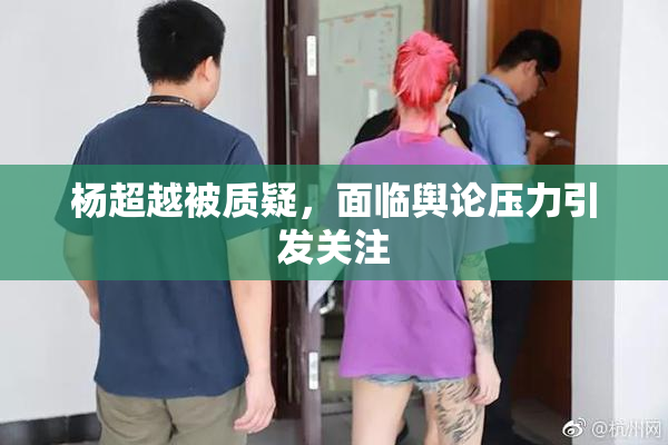 杨超越被质疑，面临舆论压力引发关注