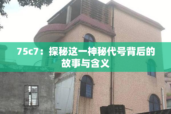 75c7：探秘这一神秘代号背后的故事与含义