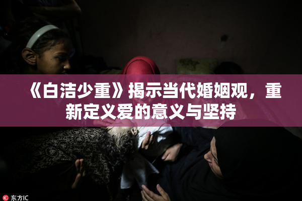 《白洁少重》揭示当代婚姻观，重新定义爱的意义与坚持