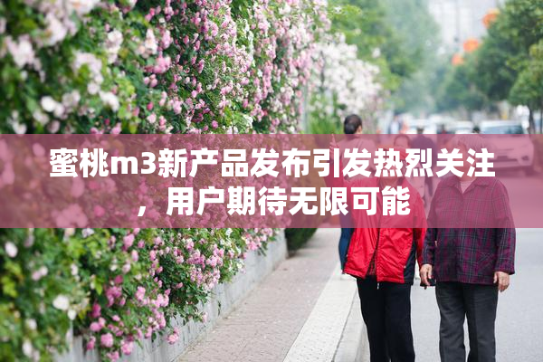 蜜桃m3新产品发布引发热烈关注，用户期待无限可能