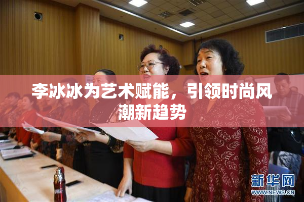 李冰冰为艺术赋能，引领时尚风潮新趋势