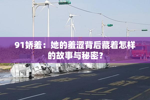 91娇羞：她的羞涩背后藏着怎样的故事与秘密？