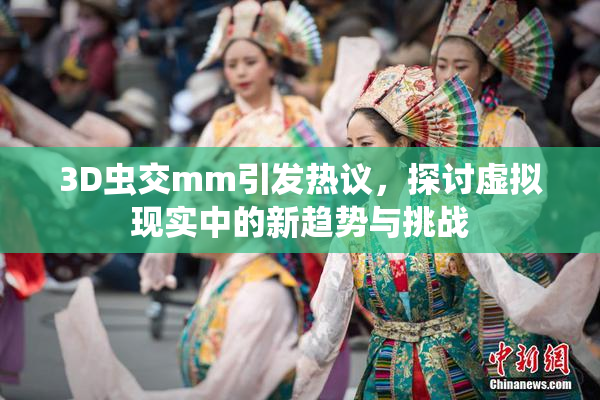 3D虫交mm引发热议，探讨虚拟现实中的新趋势与挑战