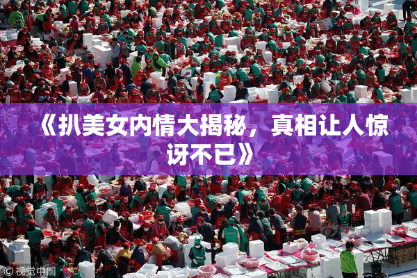 《扒美女内情大揭秘，真相让人惊讶不已》