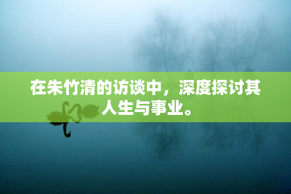 在朱竹清的访谈中，深度探讨其人生与事业。