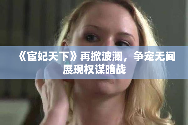 《宦妃天下》再掀波澜，争宠无间展现权谋暗战