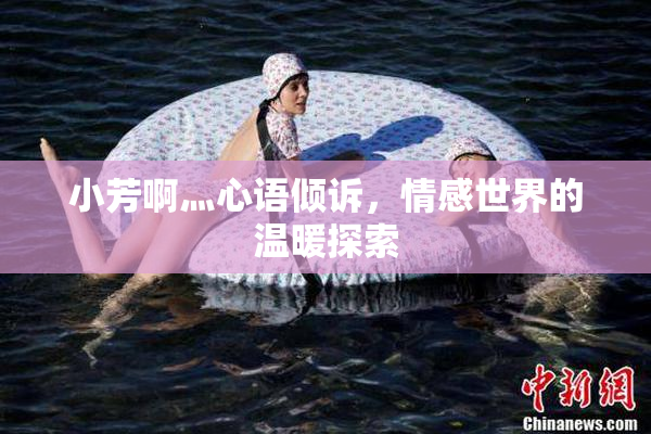 小芳啊灬心语倾诉，情感世界的温暖探索
